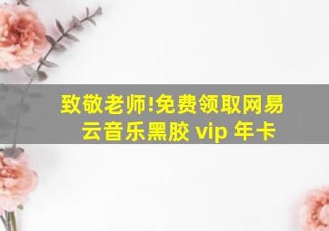 致敬老师!免费领取网易云音乐黑胶 vip 年卡